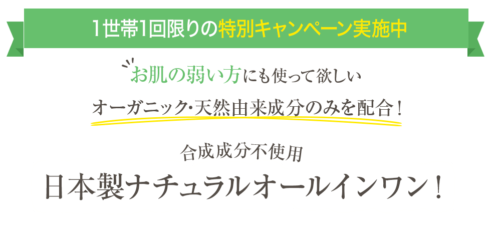 １世帯1回限りの特別キャンペーン実施中　日本製ナチュラルオールインワン！