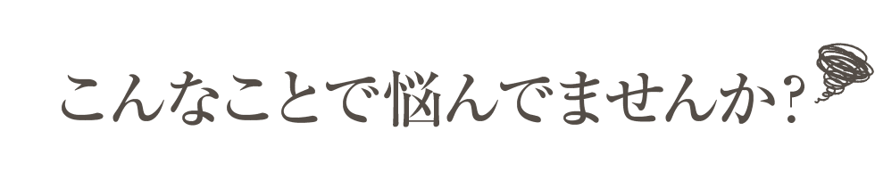 こんなことで悩んでませんか？