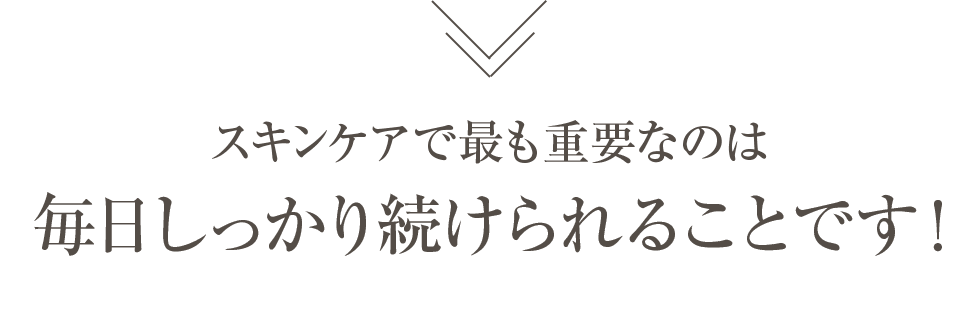 スキンケアで最も重要なのは毎日しっかり続けられることです！